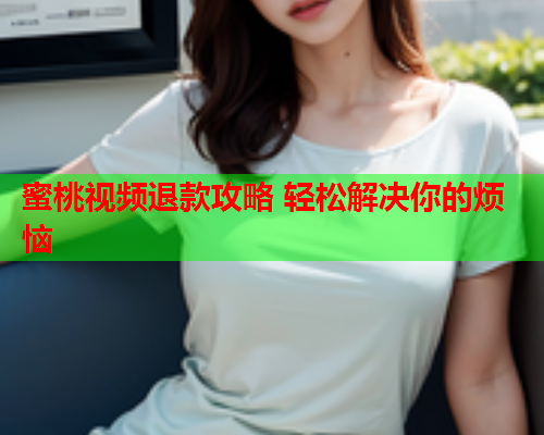 蜜桃视频退款攻略 轻松解决你的烦恼  第1张