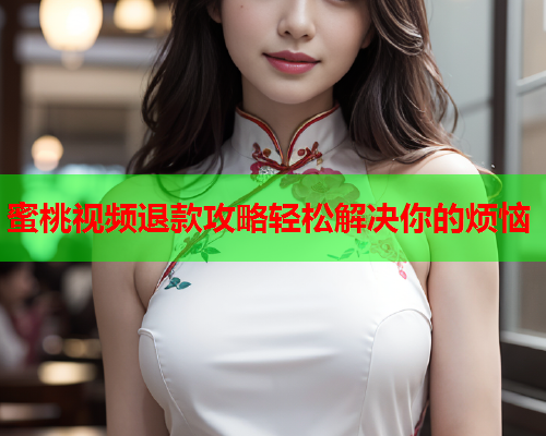 蜜桃视频退款攻略轻松解决你的烦恼  第1张