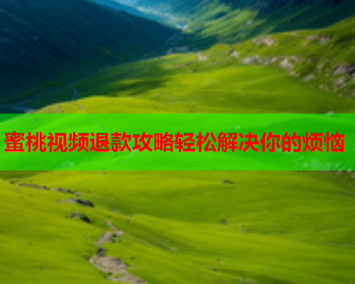 蜜桃视频退款攻略轻松解决你的烦恼  第2张