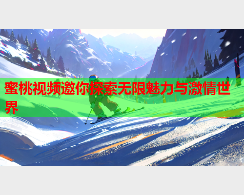 蜜桃视频邀你探索无限魅力与激情世界  第1张