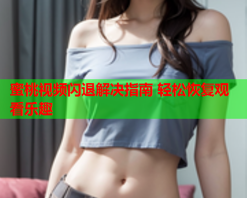 蜜桃视频闪退解决指南 轻松恢复观看乐趣  第1张