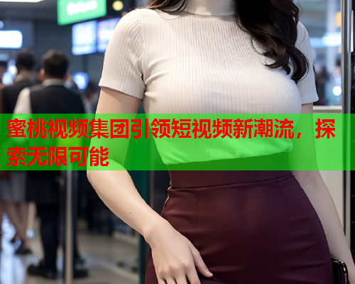 蜜桃视频集团引领短视频新潮流，探索无限可能  第1张