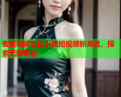 蜜桃视频集团引领短视频新潮流，探索无限可能  第2张