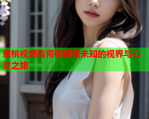 蜜桃视频青带你探索未知的视界与心灵之旅  第1张