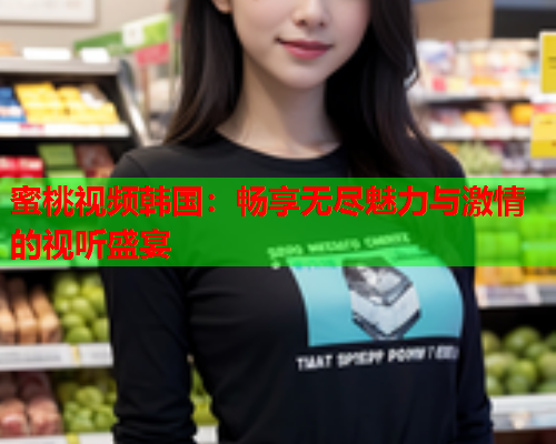 蜜桃视频韩国：畅享无尽魅力与激情的视听盛宴  第1张