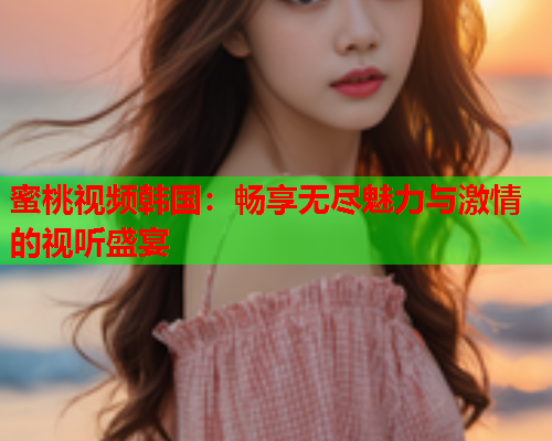 蜜桃视频韩国：畅享无尽魅力与激情的视听盛宴  第2张