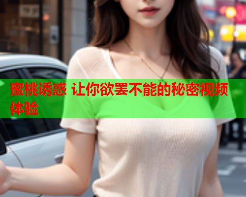 蜜桃诱惑 让你欲罢不能的秘密视频体验  第1张