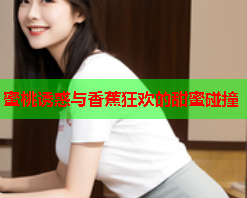 蜜桃诱惑与香蕉狂欢的甜蜜碰撞  第1张