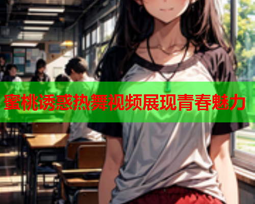 蜜桃诱惑热舞视频展现青春魅力  第1张
