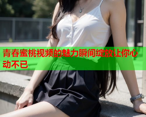 青春蜜桃视频的魅力瞬间绽放让你心动不已  第1张
