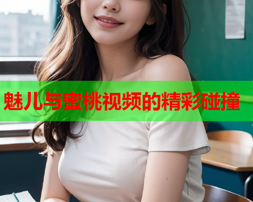 魅儿与蜜桃视频的精彩碰撞  第1张