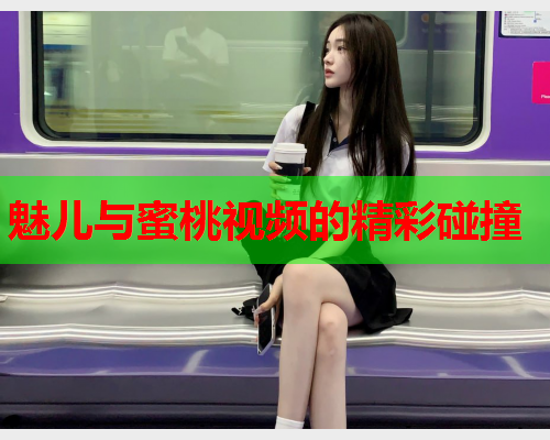 魅儿与蜜桃视频的精彩碰撞  第2张