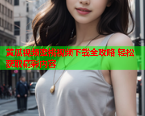 黄瓜视频蜜桃视频下载全攻略 轻松获取精彩内容  第1张