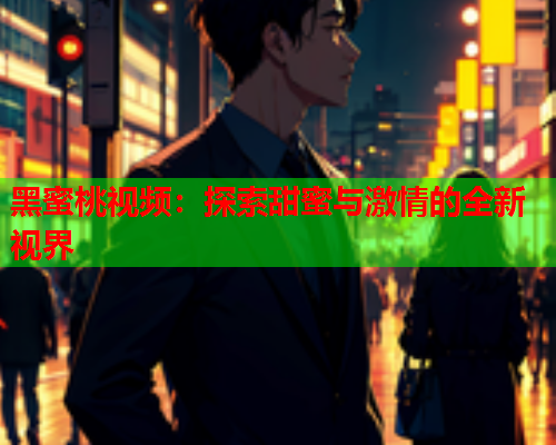 黑蜜桃视频：探索甜蜜与激情的全新视界  第1张