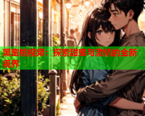 黑蜜桃视频：探索甜蜜与激情的全新视界  第2张