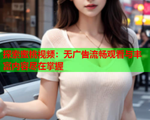 探索蜜桃视频：无广告流畅观看与丰富内容尽在掌握  第1张