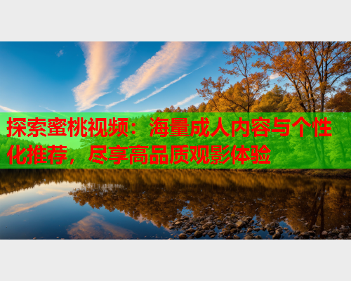 探索蜜桃视频：海量成人内容与个性化推荐，尽享高品质观影体验  第1张