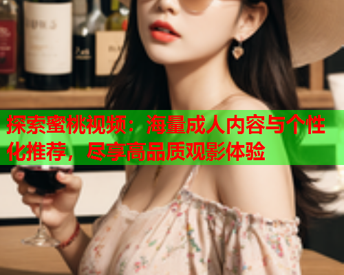 探索蜜桃视频：海量成人内容与个性化推荐，尽享高品质观影体验  第2张