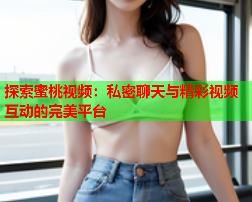 探索蜜桃视频：私密聊天与精彩视频互动的完美平台  第1张