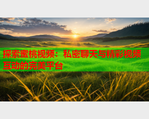 探索蜜桃视频：私密聊天与精彩视频互动的完美平台  第2张