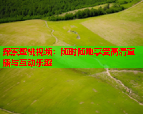 探索蜜桃视频：随时随地享受高清直播与互动乐趣  第1张