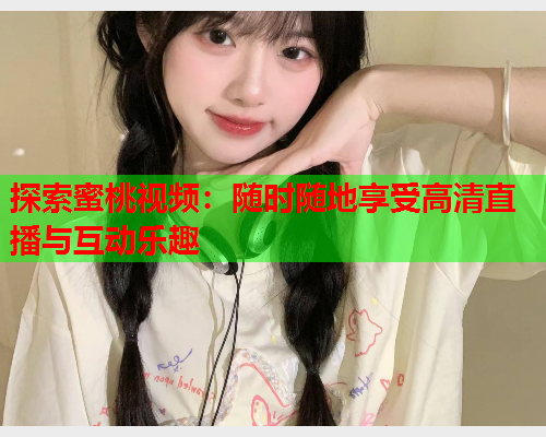 探索蜜桃视频：随时随地享受高清直播与互动乐趣  第2张
