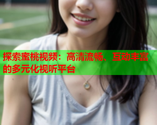 探索蜜桃视频：高清流畅、互动丰富的多元化视听平台  第1张