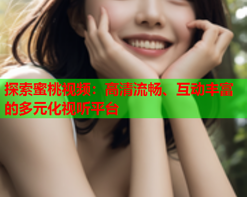 探索蜜桃视频：高清流畅、互动丰富的多元化视听平台  第2张