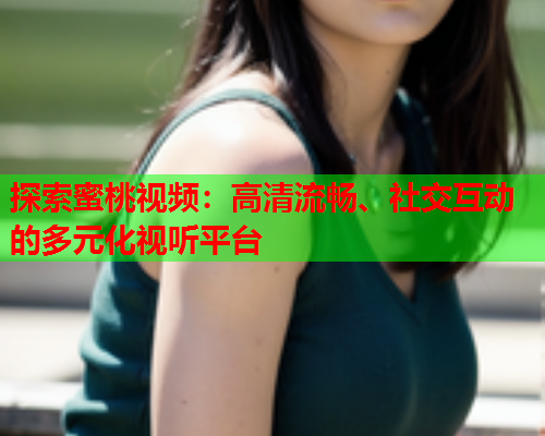 探索蜜桃视频：高清流畅、社交互动的多元化视听平台  第1张