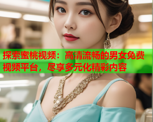 探索蜜桃视频：高清流畅的男女免费视频平台，尽享多元化精彩内容  第1张