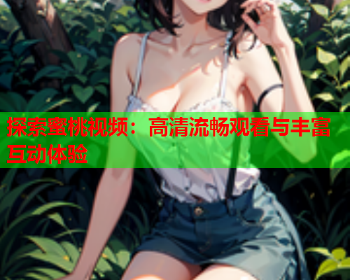 探索蜜桃视频：高清流畅观看与丰富互动体验  第1张