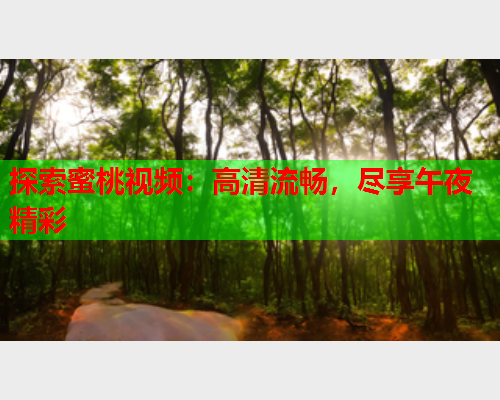 探索蜜桃视频：高清流畅，尽享午夜精彩  第1张