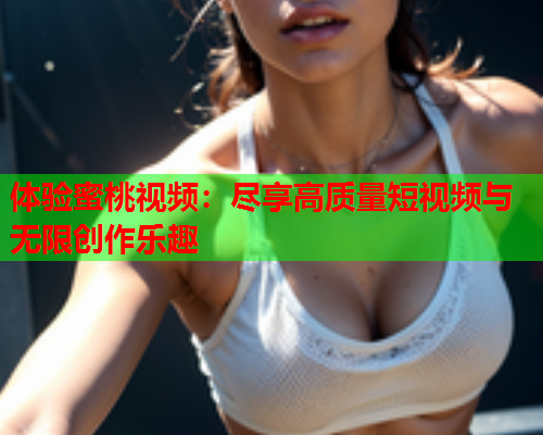 体验蜜桃视频：尽享高质量短视频与无限创作乐趣  第2张