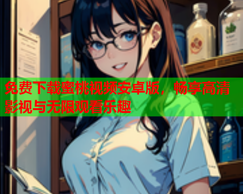 免费下载蜜桃视频安卓版，畅享高清影视与无限观看乐趣  第2张