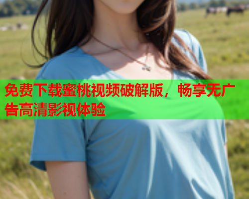 免费下载蜜桃视频破解版，畅享无广告高清影视体验  第1张