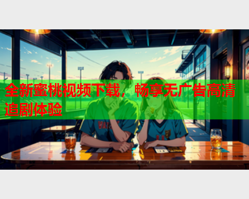 全新蜜桃视频下载，畅享无广告高清追剧体验  第2张