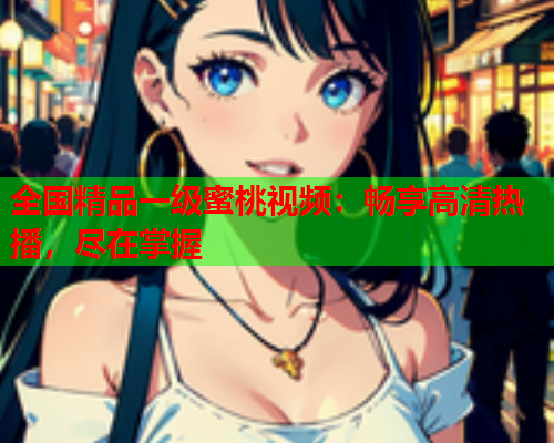 全国精品一级蜜桃视频：畅享高清热播，尽在掌握  第2张