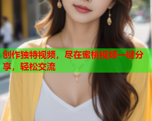 创作独特视频，尽在蜜桃视频一键分享，轻松交流  第1张