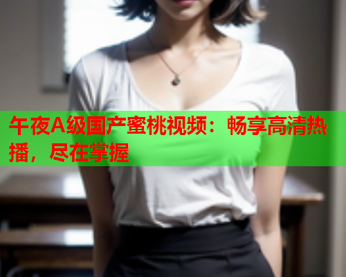 午夜A级国产蜜桃视频：畅享高清热播，尽在掌握  第1张