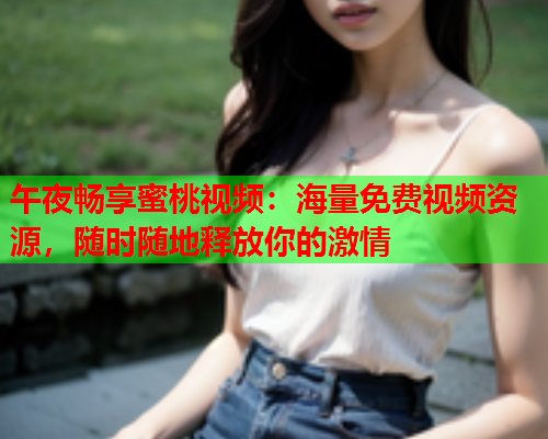 午夜畅享蜜桃视频：海量免费视频资源，随时随地释放你的激情  第1张