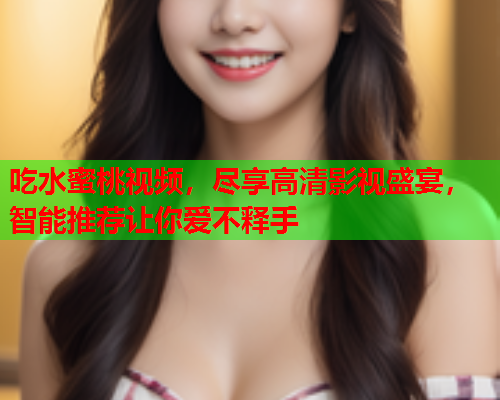 吃水蜜桃视频，尽享高清影视盛宴，智能推荐让你爱不释手  第1张