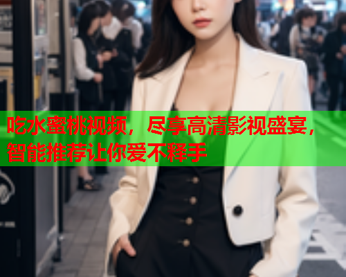吃水蜜桃视频，尽享高清影视盛宴，智能推荐让你爱不释手  第2张