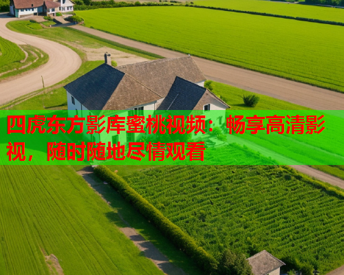 四虎东方影库蜜桃视频：畅享高清影视，随时随地尽情观看  第1张