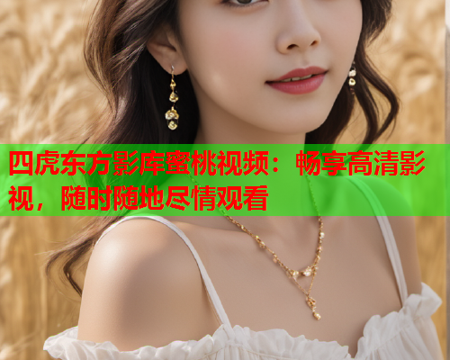 四虎东方影库蜜桃视频：畅享高清影视，随时随地尽情观看  第2张