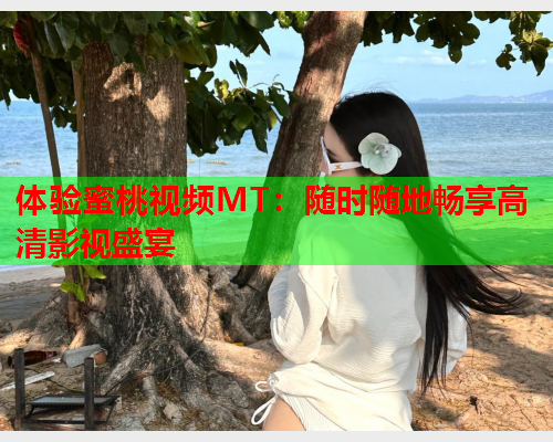 体验蜜桃视频MT：随时随地畅享高清影视盛宴  第2张