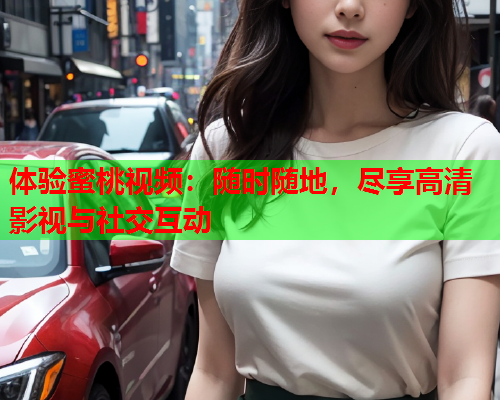 体验蜜桃视频：随时随地，尽享高清影视与社交互动  第1张