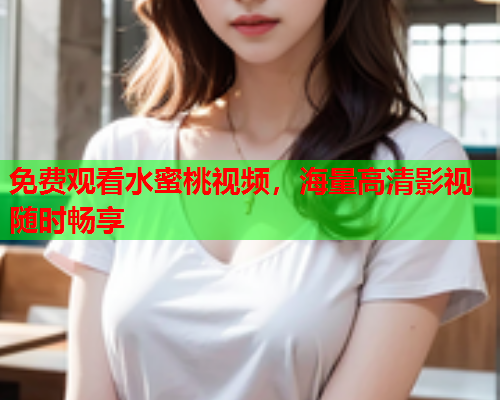 免费观看水蜜桃视频，海量高清影视随时畅享  第1张