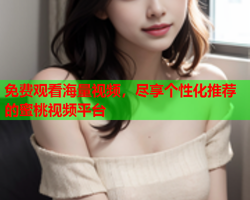 免费观看海量视频，尽享个性化推荐的蜜桃视频平台  第2张
