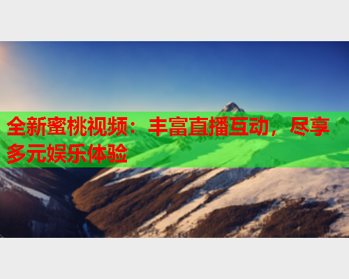 全新蜜桃视频：丰富直播互动，尽享多元娱乐体验  第1张