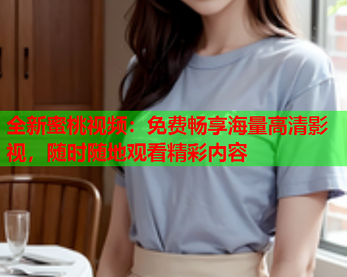 全新蜜桃视频：免费畅享海量高清影视，随时随地观看精彩内容  第1张
